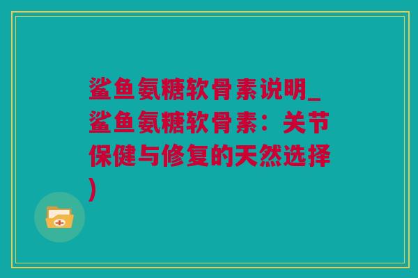 鲨鱼氨糖软骨素说明_鲨鱼氨糖软骨素：关节保健与修复的天然选择)