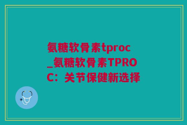 氨糖软骨素tproc_氨糖软骨素TPROC：关节保健新选择