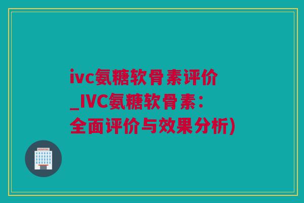 ivc氨糖软骨素评价_IVC氨糖软骨素：全面评价与效果分析)