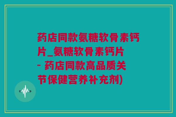 药店同款氨糖软骨素钙片_氨糖软骨素钙片 - 药店同款高品质关节保健营养补充剂) 药店同款氨糖软骨素钙片_氨糖软骨素钙片 - 药店同款高品质关节保健营养补充剂)
