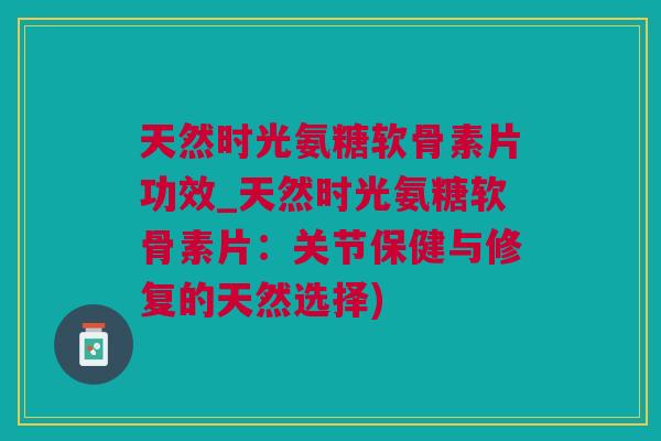 天然时光氨糖软骨素片功效_天然时光氨糖软骨素片：关节保健与修复的天然选择)