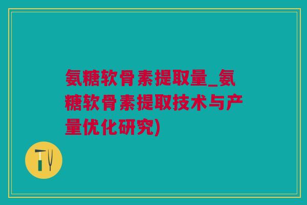 氨糖软骨素提取量_氨糖软骨素提取技术与产量优化研究)