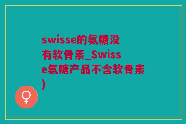 swisse的氨糖没有软骨素_Swisse氨糖产品不含软骨素)