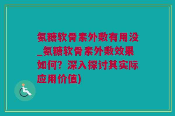 氨糖软骨素外敷有用没_氨糖软骨素外敷效果如何？深入探讨其实际应用价值)