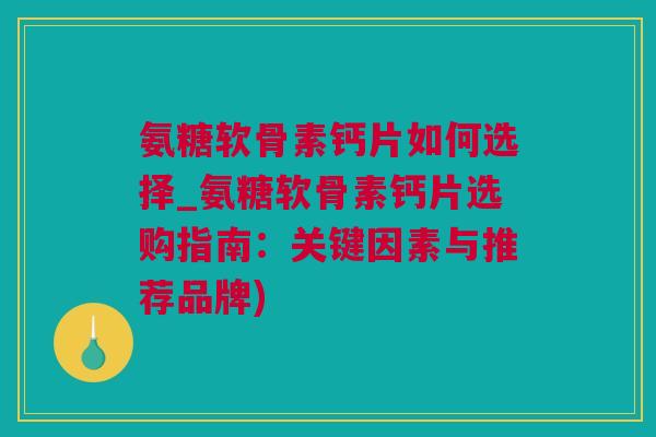 氨糖软骨素钙片如何选择_氨糖软骨素钙片选购指南：关键因素与推荐品牌)