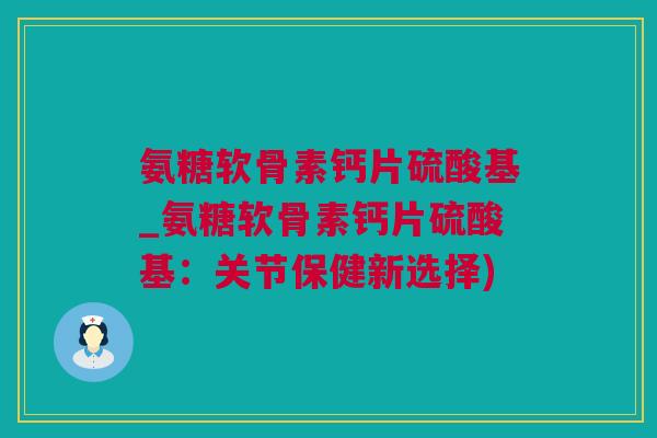 氨糖软骨素钙片硫酸基_氨糖软骨素钙片硫酸基：关节保健新选择)