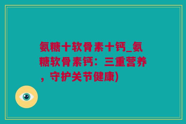 氨糖十软骨素十钙_氨糖软骨素钙：三重营养，守护关节健康)