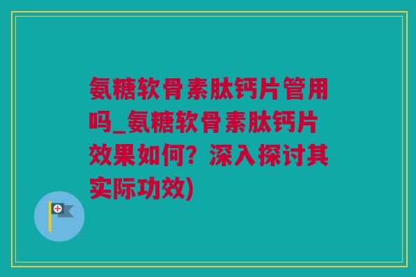 氨糖软骨素肽钙片管用吗_氨糖软骨素肽钙片效果如何？深入探讨其实际功效)