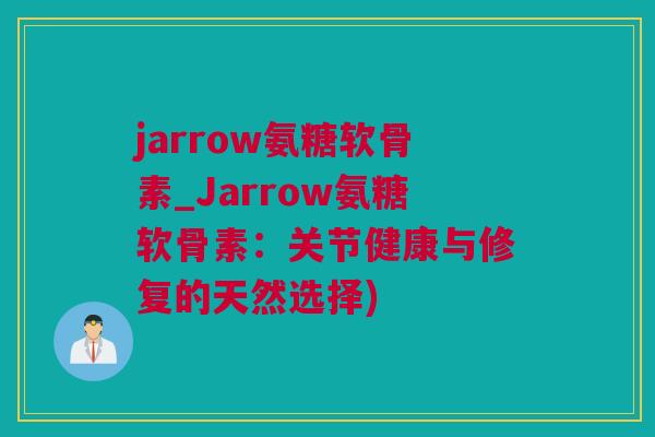 jarrow氨糖软骨素_Jarrow氨糖软骨素：关节健康与修复的天然选择)