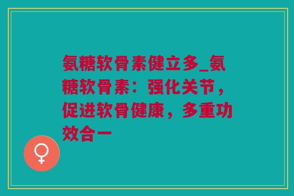 氨糖软骨素健立多_氨糖软骨素：强化关节，促进软骨健康，多重功效合一