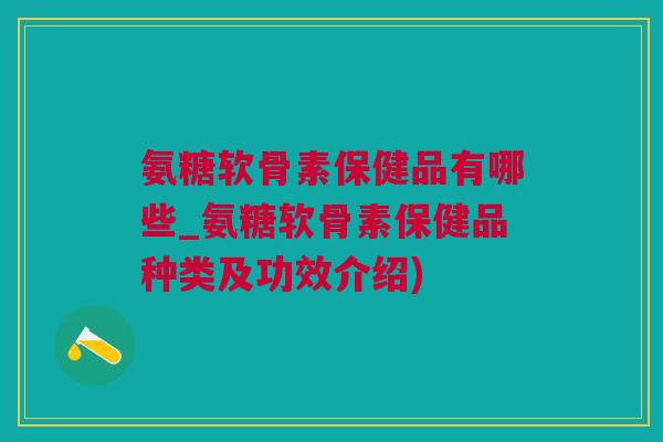 氨糖软骨素保健品有哪些_氨糖软骨素保健品种类及功效介绍)