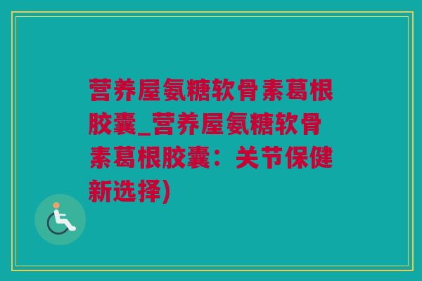 营养屋氨糖软骨素葛根胶囊_营养屋氨糖软骨素葛根胶囊：关节保健新选择)