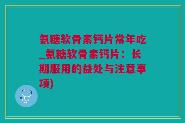 氨糖软骨素钙片常年吃_氨糖软骨素钙片：长期服用的益处与注意事项)