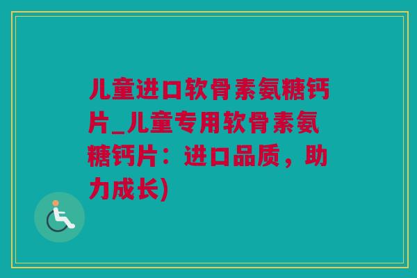 儿童进口软骨素氨糖钙片_儿童专用软骨素氨糖钙片：进口品质，助力成长)