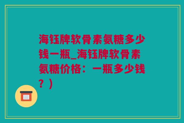 海钰牌软骨素氨糖多少钱一瓶_海钰牌软骨素氨糖价格：一瓶多少钱？)