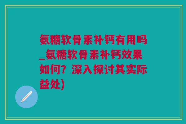 氨糖软骨素补钙有用吗_氨糖软骨素补钙效果如何？深入探讨其实际益处)