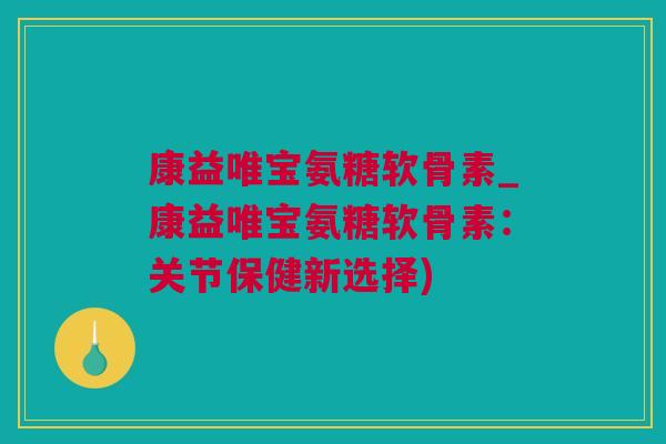 康益唯宝氨糖软骨素_康益唯宝氨糖软骨素：关节保健新选择)