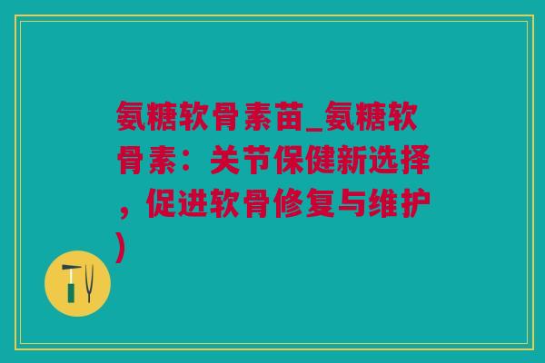 氨糖软骨素苗_氨糖软骨素：关节保健新选择，促进软骨修复与维护)