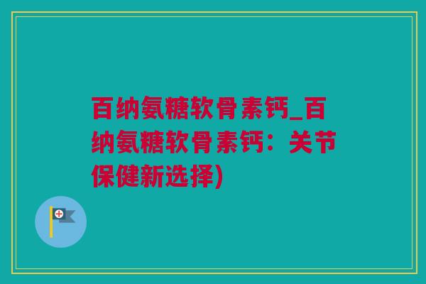 百纳氨糖软骨素钙_百纳氨糖软骨素钙：关节保健新选择)