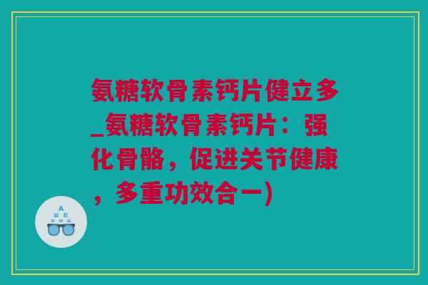 氨糖软骨素钙片健立多_氨糖软骨素钙片：强化骨骼，促进关节健康，多重功效合一)