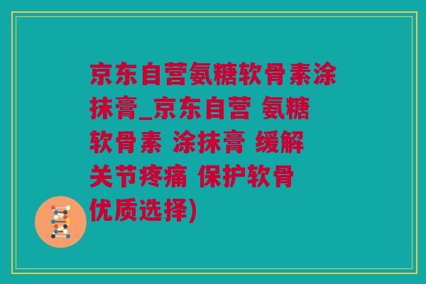 京东自营氨糖软骨素涂抹膏_京东自营 氨糖软骨素 涂抹膏 缓解关节疼痛 保护软骨 优质选择)