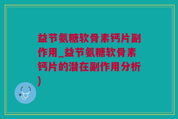 益节氨糖软骨素钙片副作用_益节氨糖软骨素钙片的潜在副作用分析)