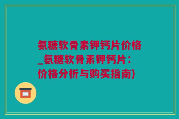 氨糖软骨素钾钙片价格_氨糖软骨素钾钙片：价格分析与购买指南)