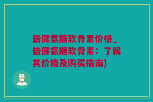 倍健氨糖软骨素价格_倍健氨糖软骨素：了解其价格及购买指南)