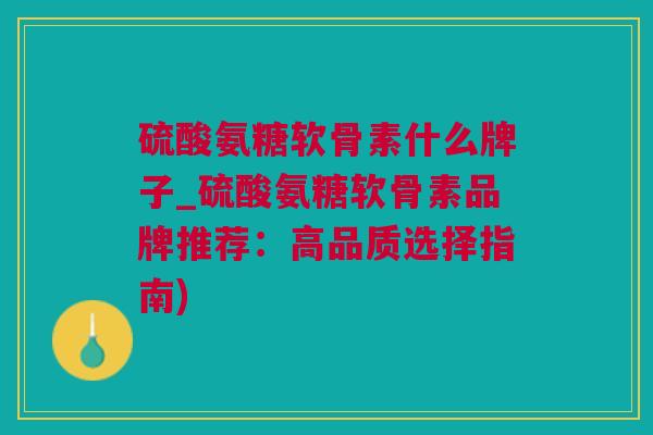 硫酸氨糖软骨素什么牌子_硫酸氨糖软骨素品牌推荐：高品质选择指南)