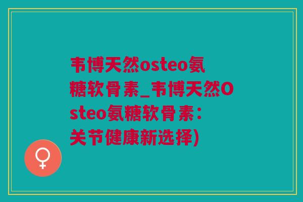 韦博天然osteo氨糖软骨素_韦博天然Osteo氨糖软骨素：关节健康新选择)