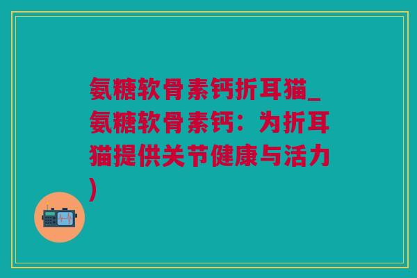 氨糖软骨素钙折耳猫_氨糖软骨素钙：为折耳猫提供关节健康与活力)