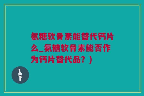 氨糖软骨素能替代钙片么_氨糖软骨素能否作为钙片替代品？)