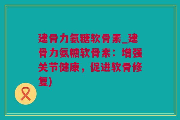 建骨力氨糖软骨素_建骨力氨糖软骨素：增强关节健康，促进软骨修复)