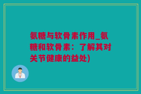 氨糖与软骨素作用_氨糖和软骨素：了解其对关节健康的益处)