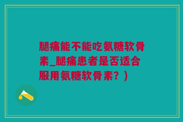 腿痛能不能吃氨糖软骨素_腿痛患者是否适合服用氨糖软骨素？)