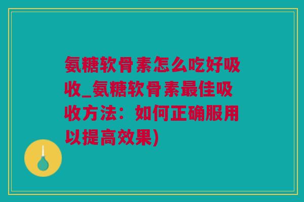 氨糖软骨素怎么吃好吸收_氨糖软骨素最佳吸收方法：如何正确服用以提高效果)