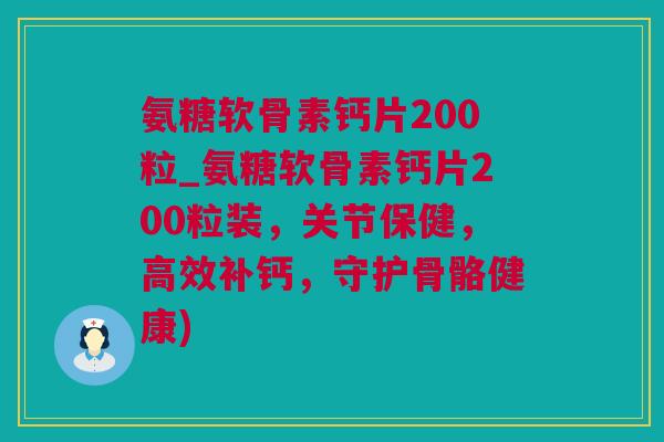 氨糖软骨素钙片200粒_氨糖软骨素钙片200粒装，关节保健，高效补钙，守护骨骼健康)