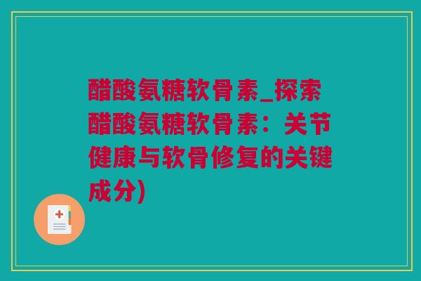 醋酸氨糖软骨素_探索醋酸氨糖软骨素：关节健康与软骨修复的关键成分)