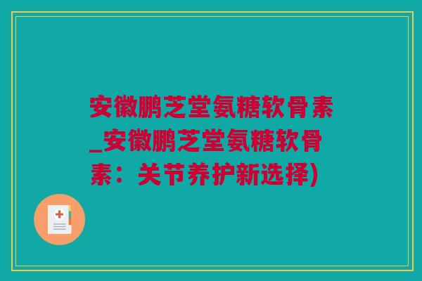 安徽鹏芝堂氨糖软骨素_安徽鹏芝堂氨糖软骨素：关节养护新选择)