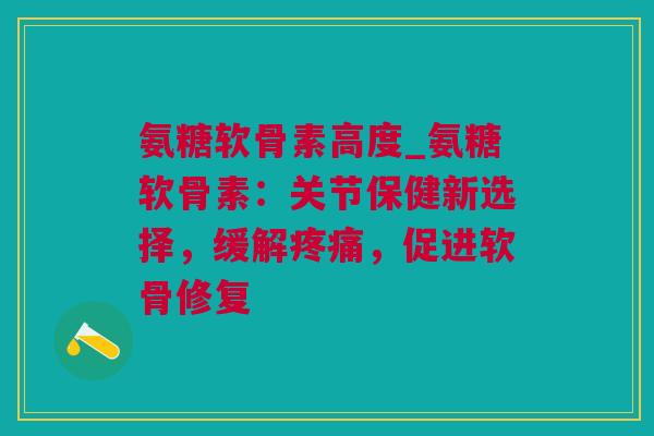 氨糖软骨素高度_氨糖软骨素：关节保健新选择，缓解疼痛，促进软骨修复