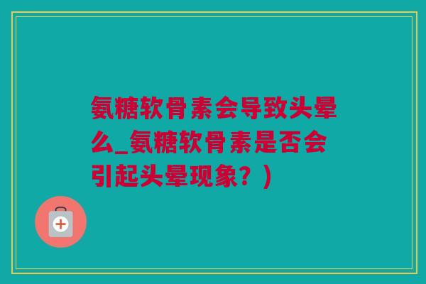氨糖软骨素会导致头晕么_氨糖软骨素是否会引起头晕现象？)