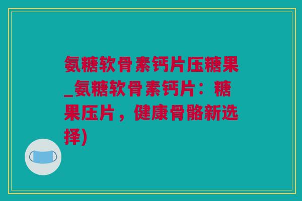 氨糖软骨素钙片压糖果_氨糖软骨素钙片：糖果压片，健康骨骼新选择)