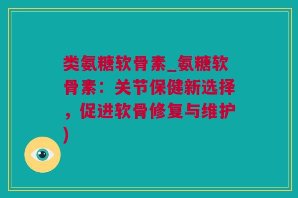 类氨糖软骨素_氨糖软骨素：关节保健新选择，促进软骨修复与维护)