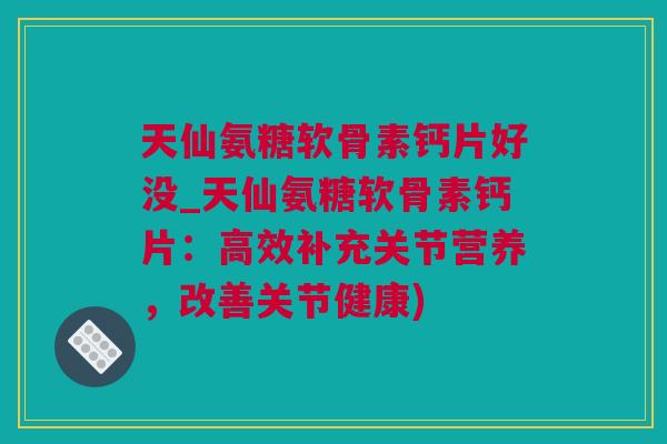 天仙氨糖软骨素钙片好没_天仙氨糖软骨素钙片：高效补充关节营养，改善关节健康)