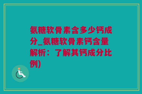 氨糖软骨素含多少钙成分_氨糖软骨素钙含量解析：了解其钙成分比例)