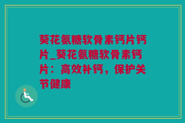 葵花氨糖软骨素钙片钙片_葵花氨糖软骨素钙片：高效补钙，保护关节健康