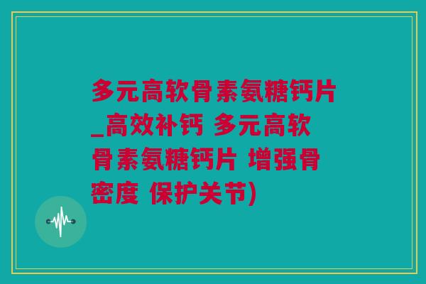 多元高软骨素氨糖钙片_高效补钙 多元高软骨素氨糖钙片 增强骨密度 保护关节)