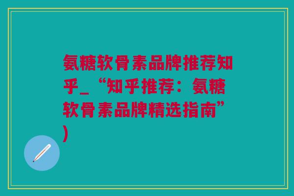 氨糖软骨素品牌推荐知乎_“知乎推荐：氨糖软骨素品牌精选指南”)
