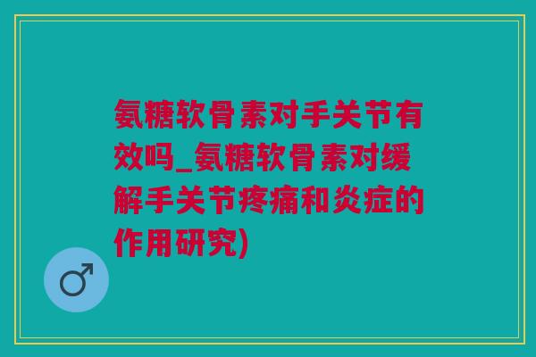 氨糖软骨素对手关节有效吗_氨糖软骨素对缓解手关节疼痛和炎症的作用研究)