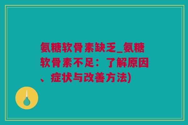 氨糖软骨素缺乏_氨糖软骨素不足：了解原因、症状与改善方法)
